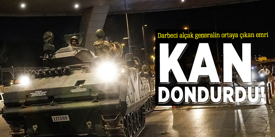 Darbeci alçak generalin ortaya çıkan emri kan dondurdu!