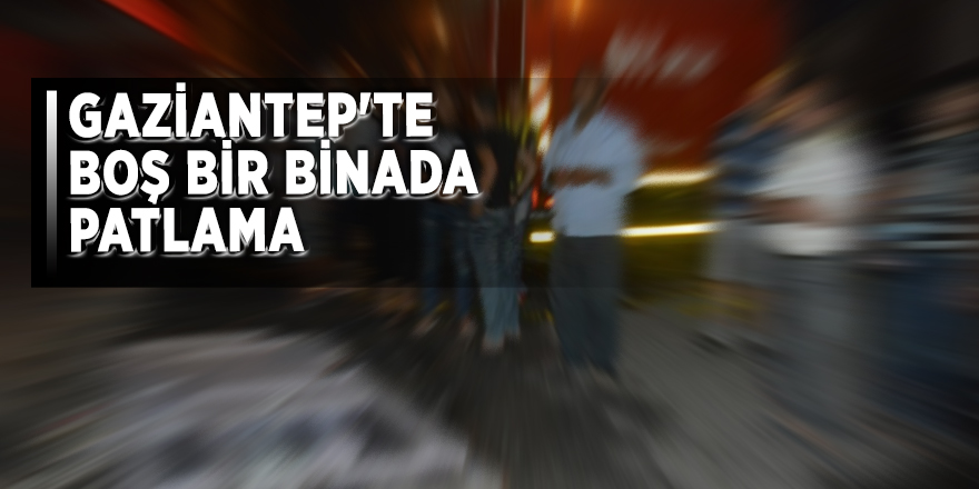 Gaziantep'te boş bir binada patlama