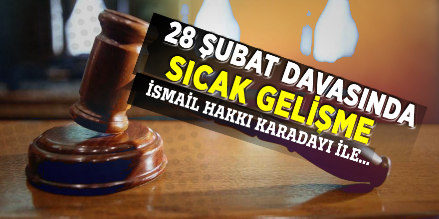 28 Şubat davasında sıcak gelişme