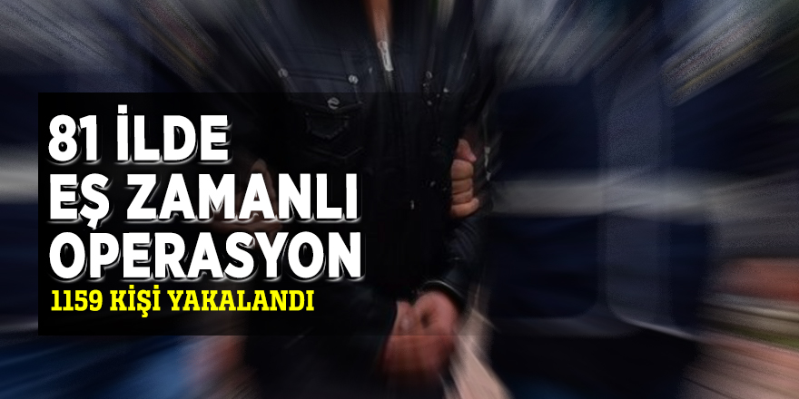 81 ilde operasyon: 1159 kişi…