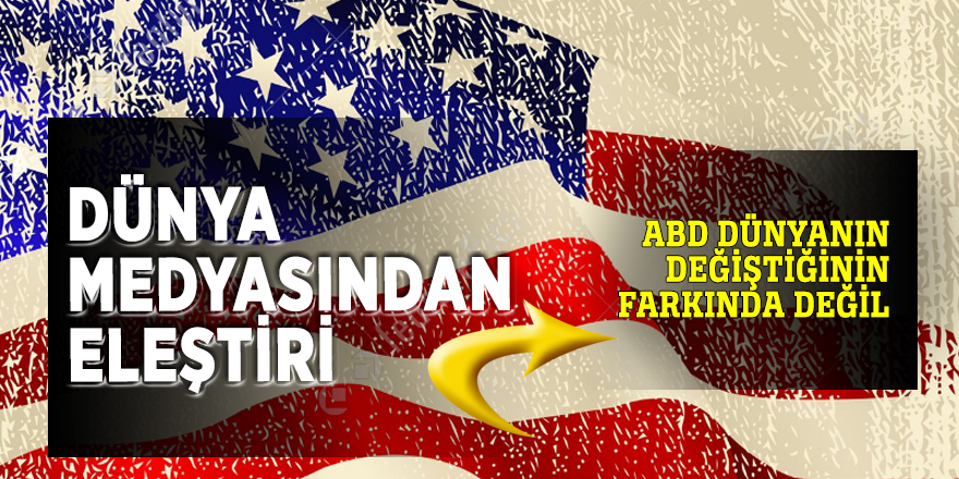Dünya medyasından eleştiri! ABD dünyanın değiştiğinin farkında değil