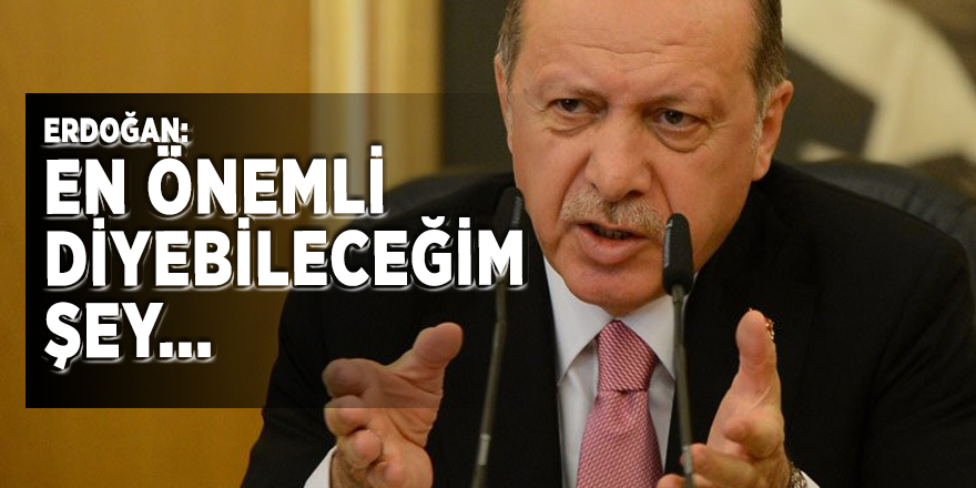 Erdoğan: En önemli diyebileceğim şey...