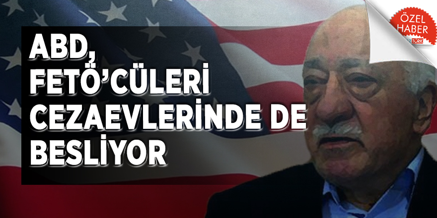 ABD, FETÖ elemanlarını cezaevlerinde de besliyor