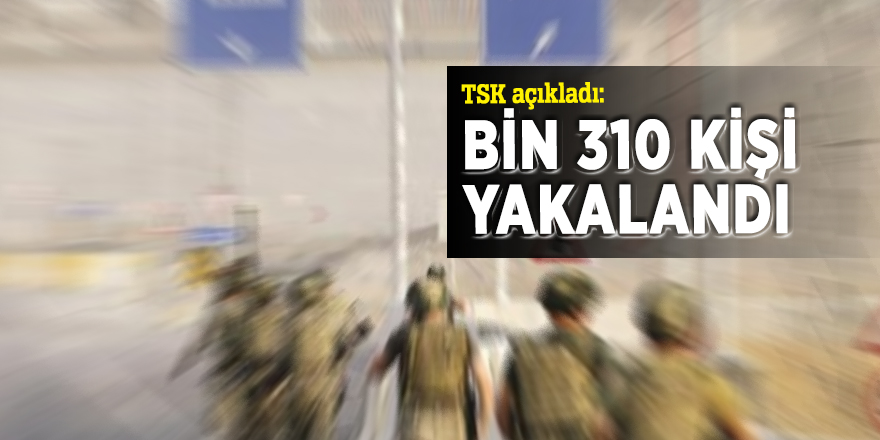 TSK açıkladı: bin 310 kişinin yakalandı