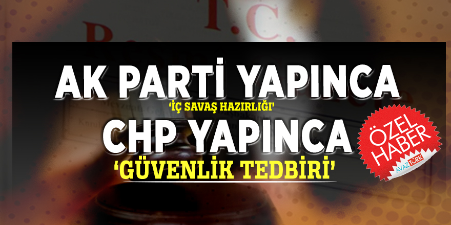 AK Parti yapınca ‘iç savaş hazırlığı’ CHP yapınca ‘güvenlik tedbiri’