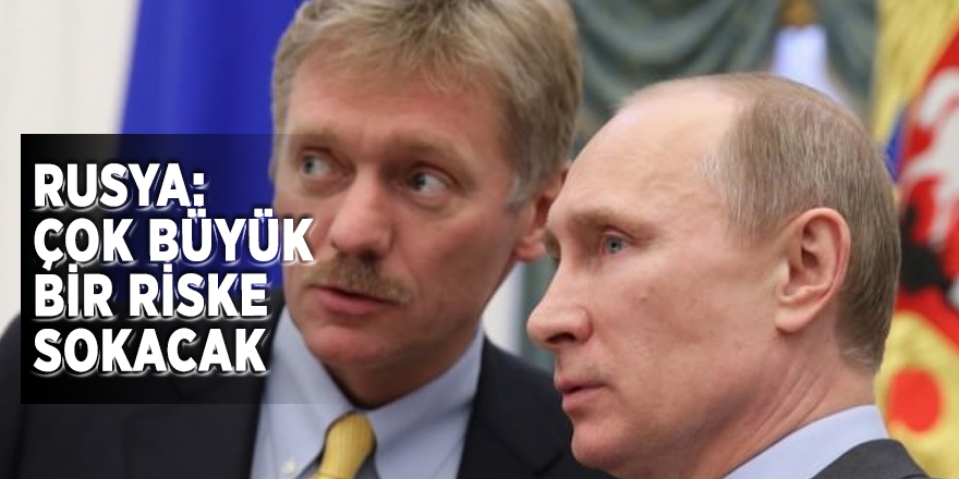 Rusya: Çok büyük bir riske sokacak