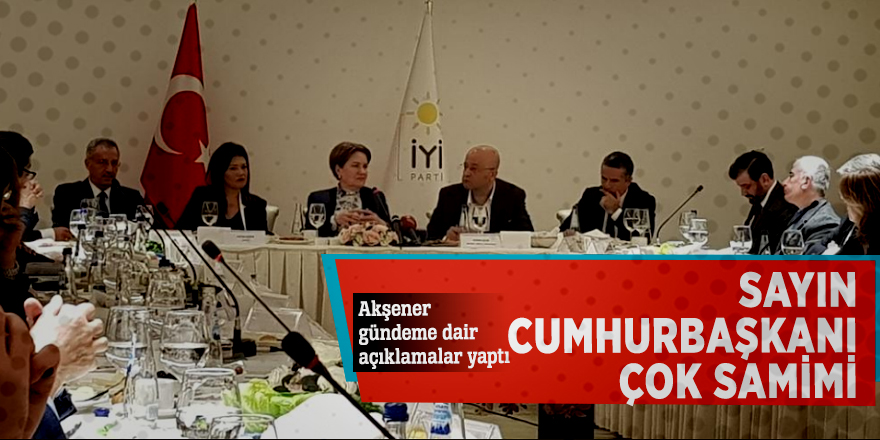 Akşener: Sayın Cumhurbaşkanı çok samimi