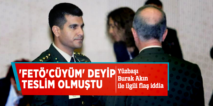 'FETÖ'cüyüm' deyip teslim olmuştu! Yüzbaşı Burak Akın ile ilgili flaş iddia...