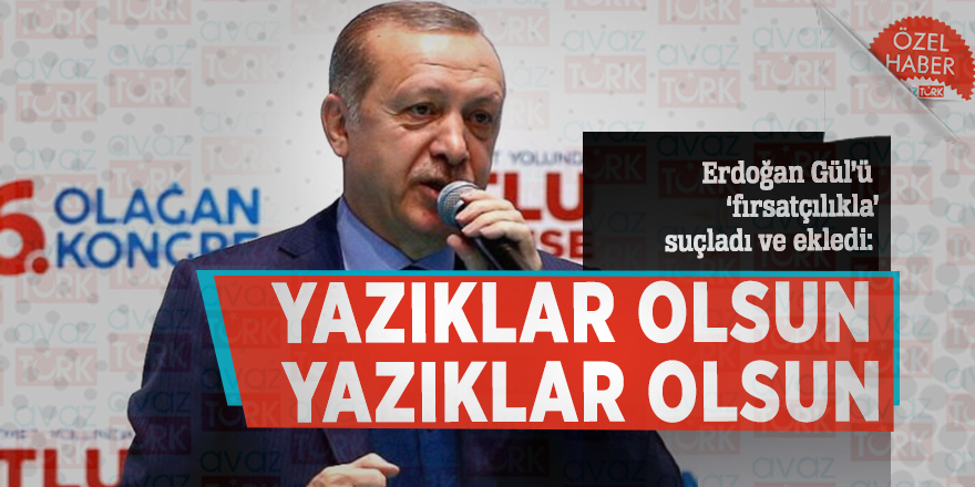 Erdoğan Gül’ü ‘fırsatçılıkla’ suçladı ve ekledi: Yazıklar olsun yazıklar olsun