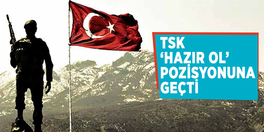 TSK ‘hazır ol’ pozisyonuna geçti