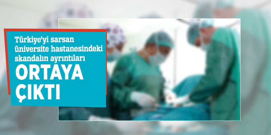 Türkiye'yi sarsan üniversite hastanesindeki skandalın ayrıntıları ortaya çıktı