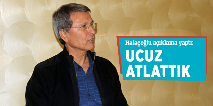 Halaçoğlu: Ucuz atlattık