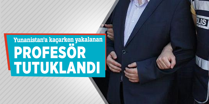 Yunanistan'a kaçarken yakalanan profesör tutuklandı