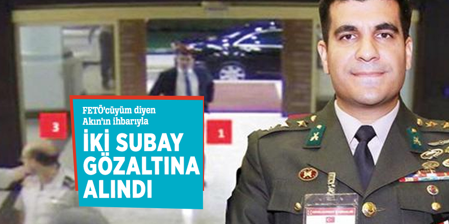 FETÖ’cüyüm diyen Akın'ın ihbarıyla iki subay gözaltına alındı
