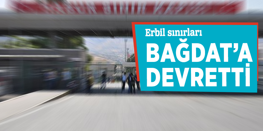 Erbil sınırları Bağdat’a devretti