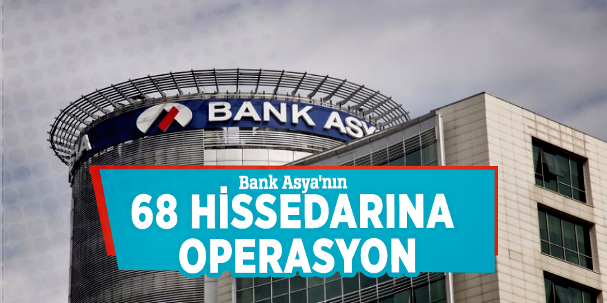 Bank Asya'nın 68 hissedarına operasyon