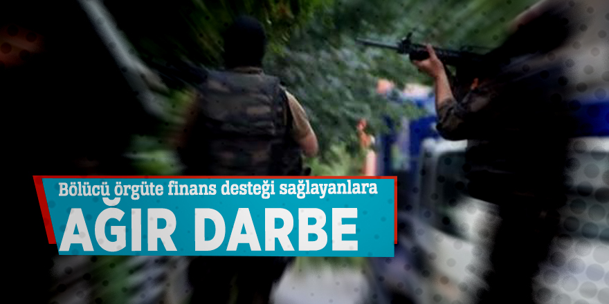 Bölücü örgüte finans desteği sağlayanlara ağır darbe