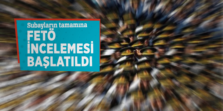 Subayların tamamına FETÖ incelemesi başlatıldı