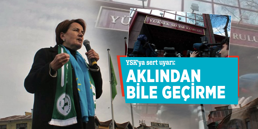Akşener'den YSK'ya sert uyarı: Aklından bile geçirme