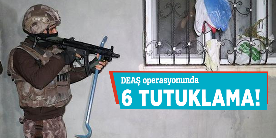 DEAŞ operasyonunda 6 tutuklama