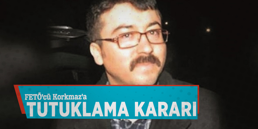 FETÖ'cü Korkmaz'a tutuklama kararı