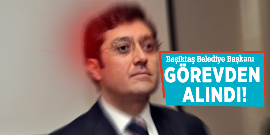 Beşiktaş Belediye Başkanı görevden alındı!