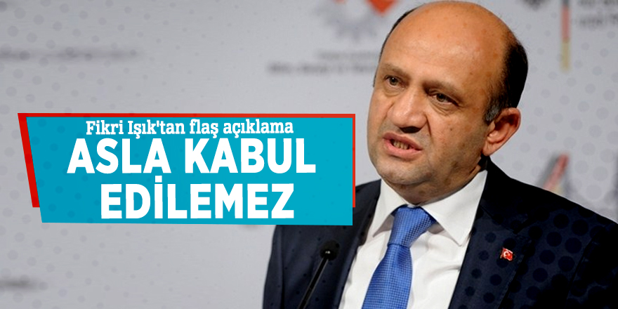 Fikri Işık'tan flaş açıklama: Asla kabul edilemez