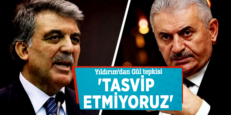 Yıldırım'dan Gül tepkisi: 'Tasvip etmiyoruz'