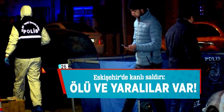 Eskişehir'de kanlı saldırı: Ölü ve yaralılar var!