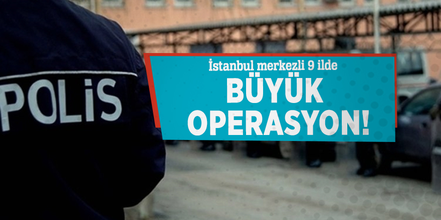 İstanbul merkezli 9 ilde büyük operasyon!