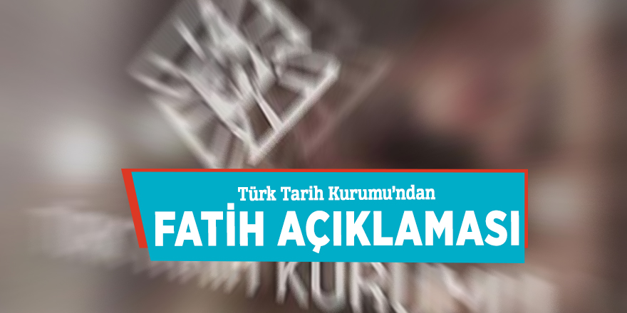 Türk Tarih Kurumu’ndan Fatih açıklaması