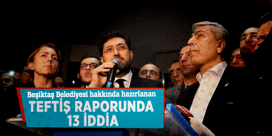 Beşiktaş Belediyesi hakkında hazırlanan teftiş raporunda 13 iddia