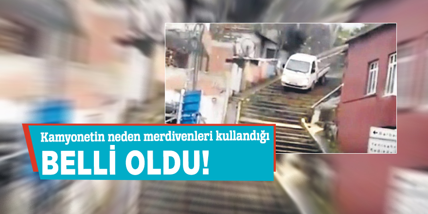Kamyonetin neden merdivenleri kullandığı belli oldu