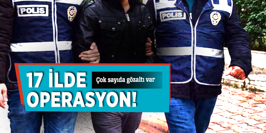 17 ilde operasyon! Çok sayıda gözaltı var