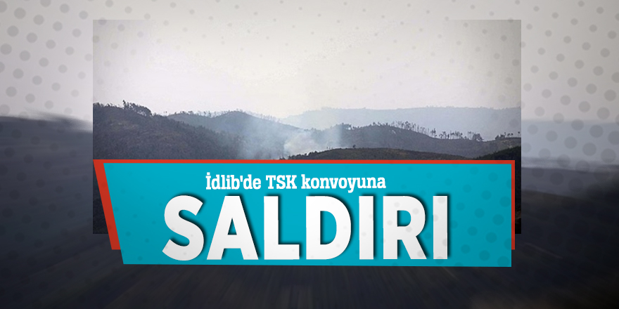 İdlib'de TSK konvoyuna saldırı