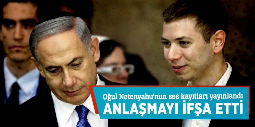 Oğul Netenyahu’nun ses kayıtları yayınlandı! Anlaşmayı ifşa etti...