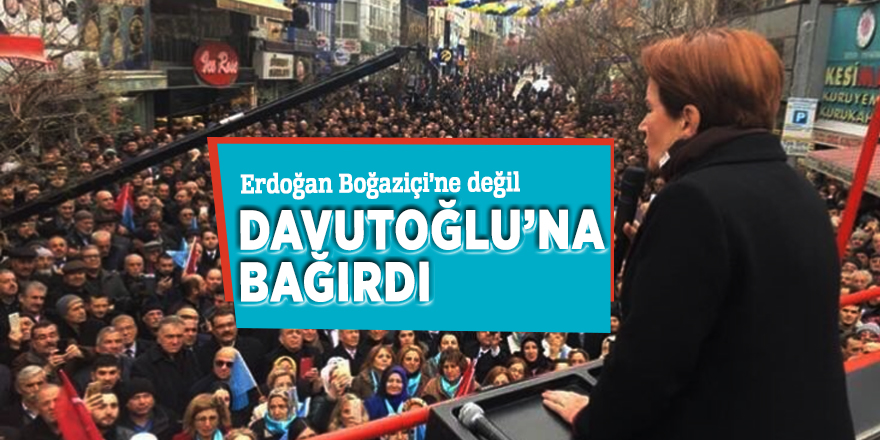 Akşener: Erdoğan Boğaziçi’ne değil Davutoğlu’na bağırdı