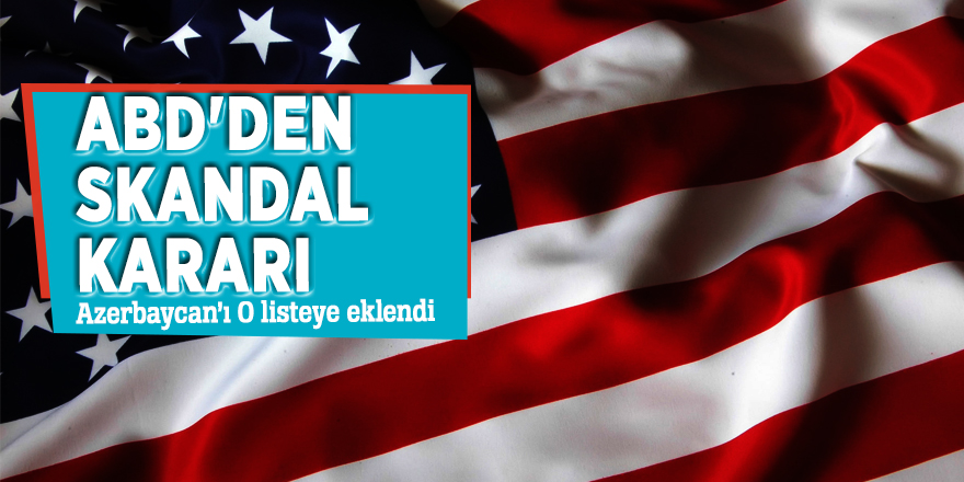 ABD'den skandal kararı! Azerbaycan’ı O listeye eklendi