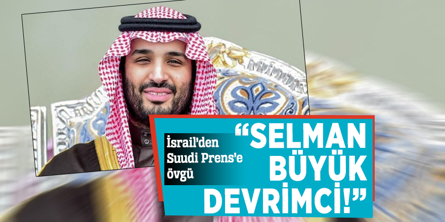 İsrail’den Suudi Prens’e övgü: “Selman büyük devrimci!”