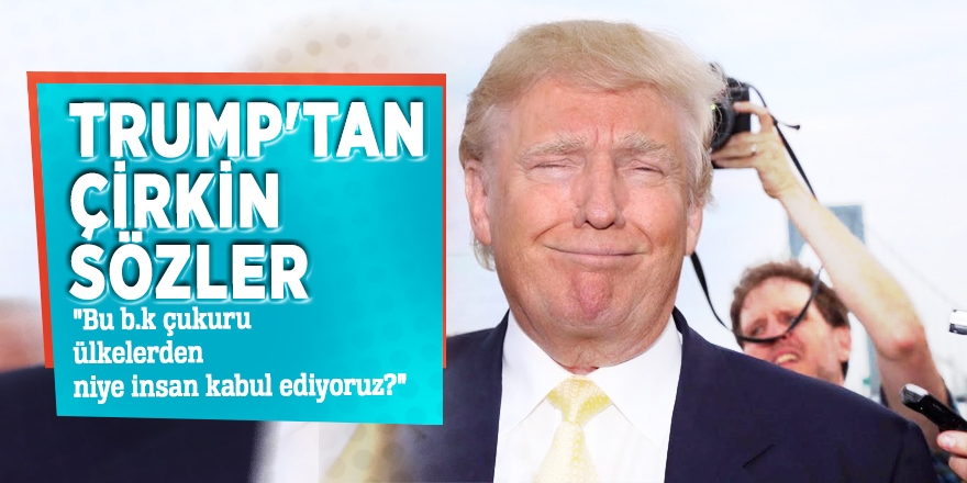 Trump'tan çirkin sözler: "Bu b.k çukuru ülkelerden niye insan kabul ediyoruz?"
