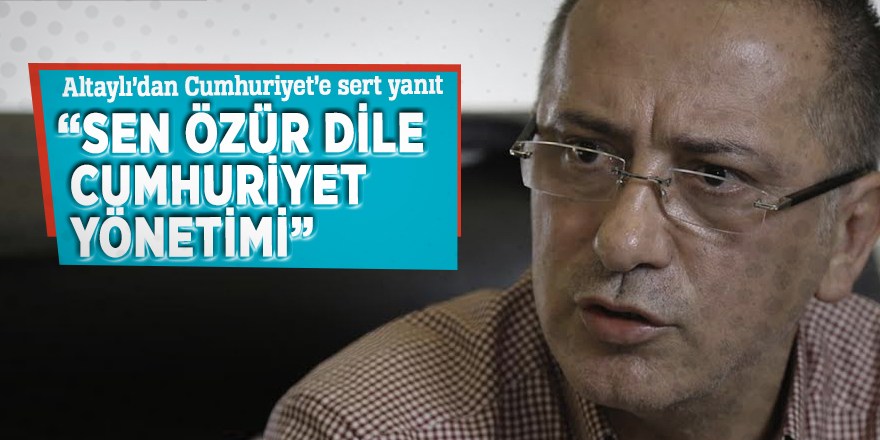 Altaylı’dan Cumhuriyet’e sert yanıt  “Sen özür dile Cumhuriyet yönetimi”