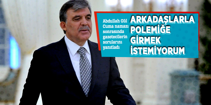 Abdullah Gül: “Arkadaşlarla polemiğe girmek istemiyorum”