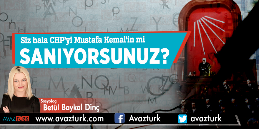 Siz hala CHP’yi Mustafa Kemal’in mi sanıyorsunuz?