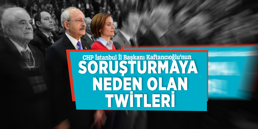 CHP İstanbul İl Başkanı Kaftancıoğlu’nun soruşturmaya neden olan twitleri