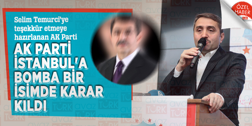 Selim Temurci'ye teşekkür etmeye hazırlanan AK Parti, İstanbul'a bomba bir isimde karar kıldı