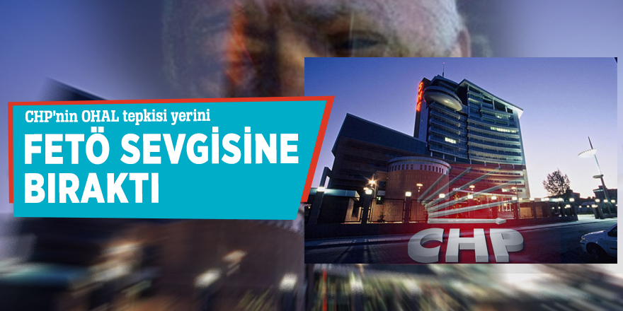 CHP’nin OHAL tepkisi yerini FETÖ sevgisine bıraktı
