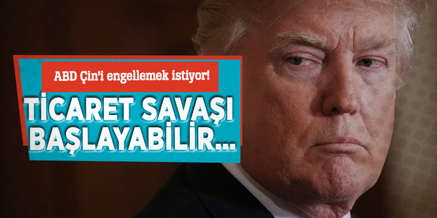 ABD çini engellemek istiyor! Ticaret savaşı başlayabilir…