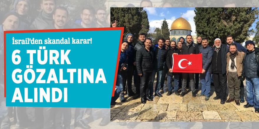İsrail’den skandal karar! 6 Türk gözaltına alındı