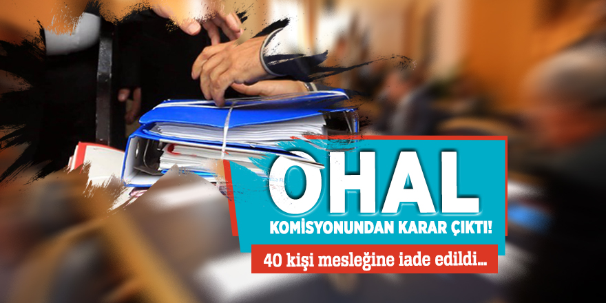 OHAL komisyonundan karar çıktı! 40 kişi mesleğine iade edildi…