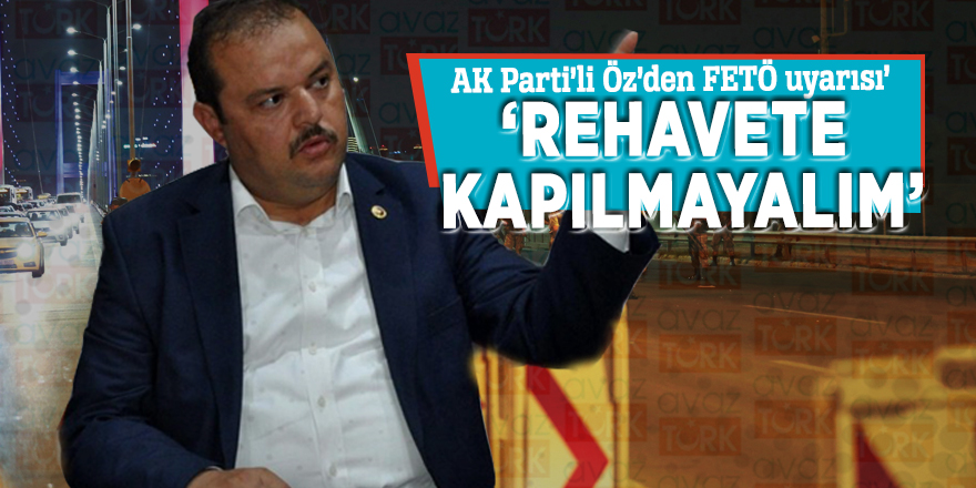AK Parti’li Öz’den FETÖ uyarısı! ’Rehavete kapılmayalım'